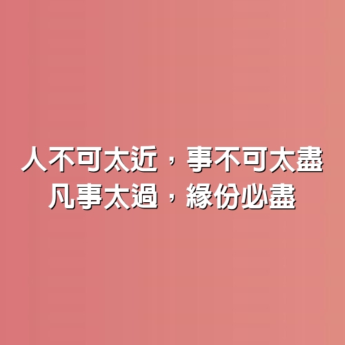 人不可太近，事不可太盡，凡事太過，緣份必盡