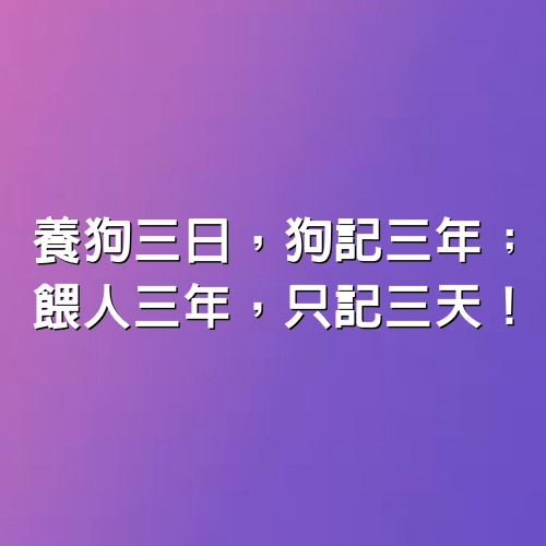 養狗三日，狗記三年；餵人三年，只記三天！