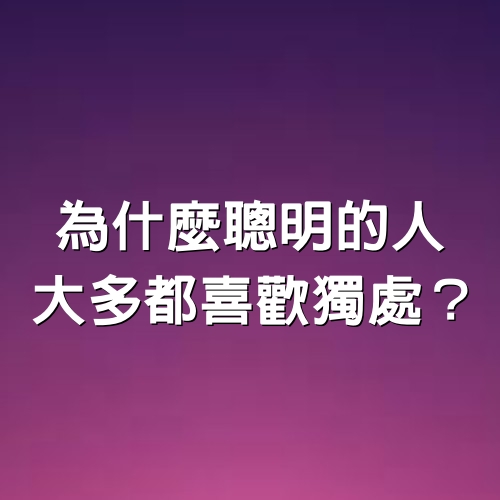 為什麼聰明的人，大多都喜歡「獨處」？（深度好文）