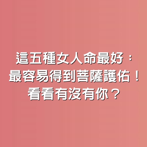 這5種女人命最好：最容易得到菩薩護佑！看看有沒有你？