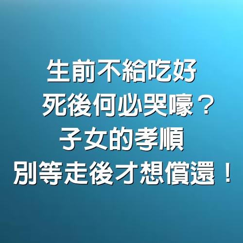  生前不給吃好，死後何必哭嚎？子女的孝順，別等走後才想償還