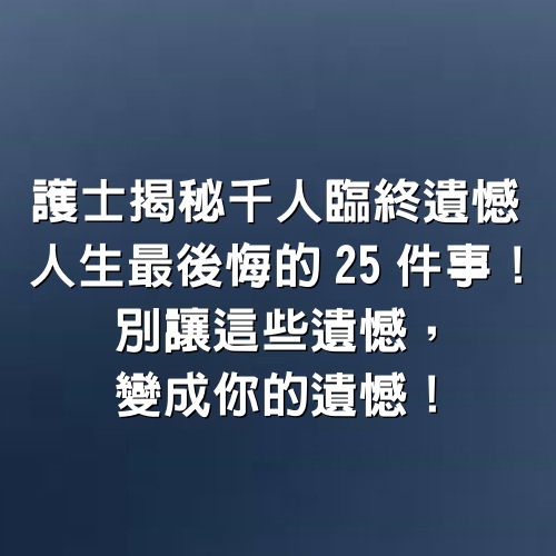 護士揭秘千人臨終遺憾，人生最後悔的「25件事」！別讓這些遺憾，變成你的遺憾！