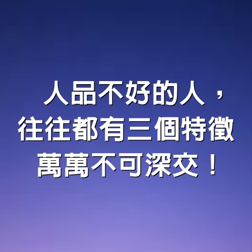 人品不好的人，往往都有「3個特徵」，萬萬不可深交！