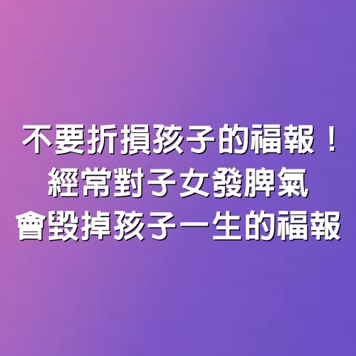 不要折損孩子的福報！經常對子女發脾氣，會毀掉孩子一生的福報