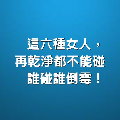 這六種女人，再乾淨都不能碰，誰碰誰倒霉！