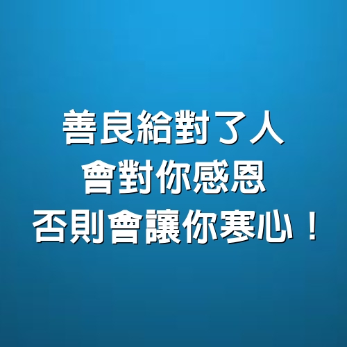 善良給對了人，會對你感恩；否則會讓你寒心