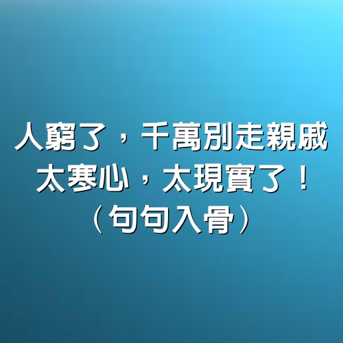 人窮了，千萬別走親戚，太寒心，太現實了！（句句入骨）