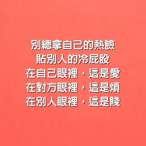 別總拿自己的熱臉貼別人的冷屁股，在自己眼裡，這是愛；在對方眼裡，這是煩；在別人眼裡，這是賤。