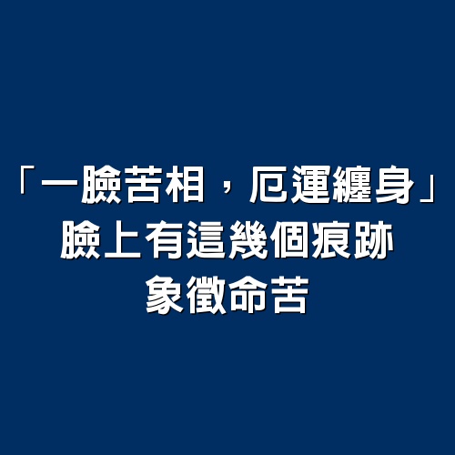 「一臉苦相，厄運纏身」：臉上有這幾個痕跡，象徵命苦