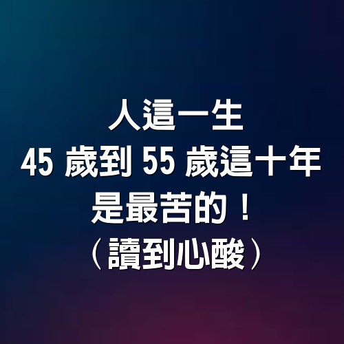 人這一生，45歲到55歲這十年，是最苦的！（讀到心酸）