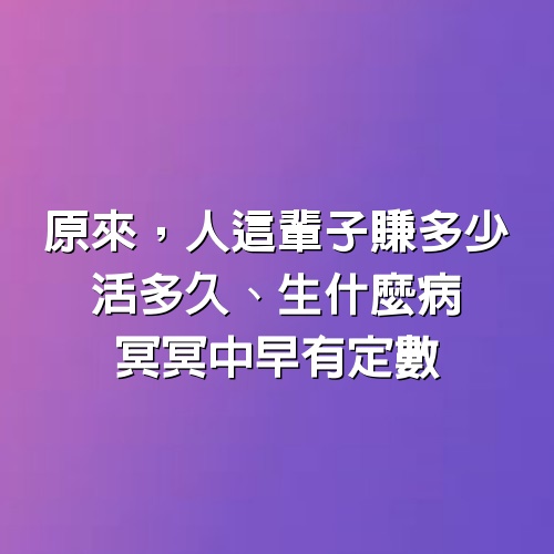 原來，人這輩子賺多少、活多久、生什麼病，冥冥中早有定數