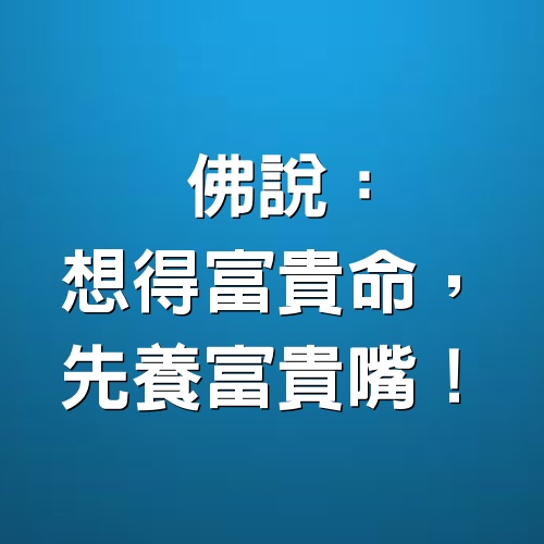 佛說：「想得富貴命，先養富貴嘴！」