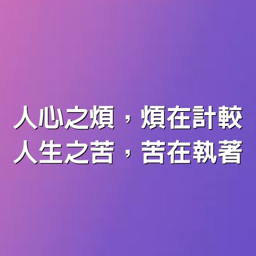 人心之煩，煩在計較，人生之苦，苦在執著