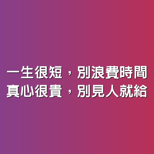 一生很短，別浪費時間，真心很貴，別見人就給