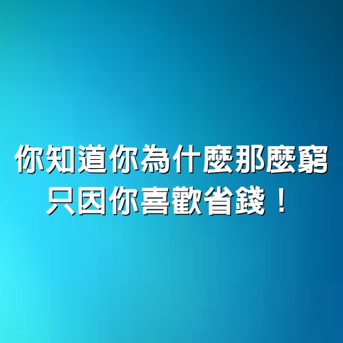 你知道你為什麼那麼窮！只因你喜歡省錢！