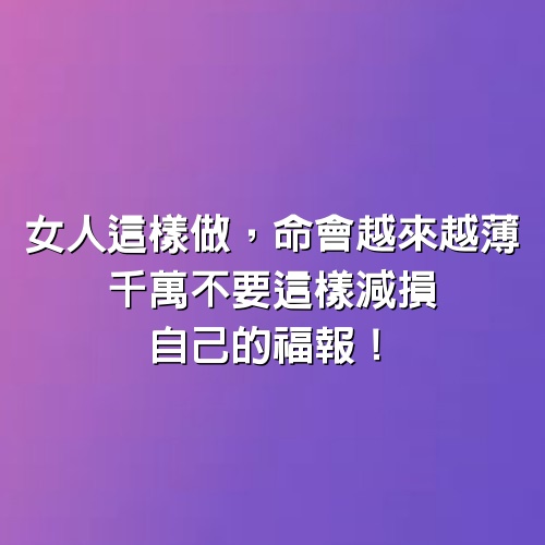 女人這樣做，命會越來越薄！千萬不要這樣減損自己的福報！