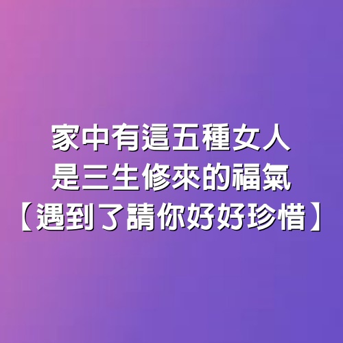 家中有這五種女人，是三生修來的福氣【遇到了請你好好珍惜】