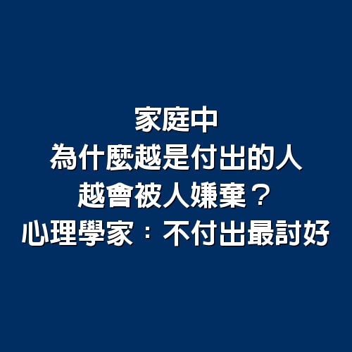 家庭中，為什麼越是付出的人，越會被人嫌棄？心理學家：不付出最討好