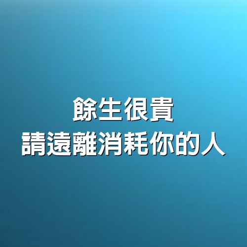 餘生很貴，請遠離消耗你的人！