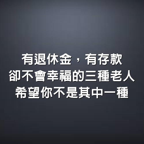 有退休金，有存款，卻不會幸福的3種老人，希望你不是其中一種