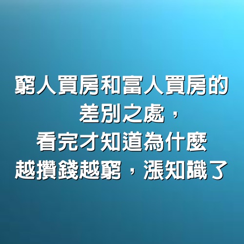 窮人買房和富人買房的差別之處，看完才知道為什麼越攢錢越窮，漲知識了