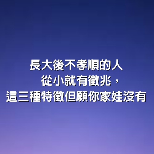 長大後不孝順的人，從小就有徵兆，這3種特徵但願你家娃沒有