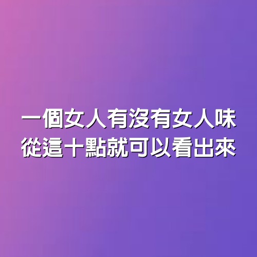 一個女人有沒有女人味，從這10點就可以看出來