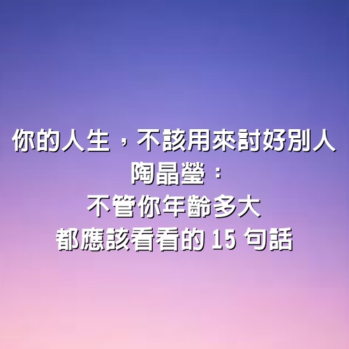 你的人生，不該用來討好別人，陶晶瑩：不管你年齡多大，都應該看看的15句話