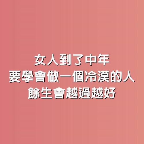 女人到了中年，要學會做一個冷漠的人，餘生會越過越好