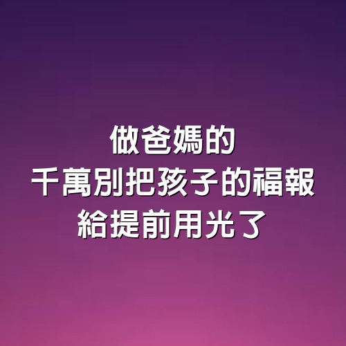 做爸媽的，千萬別把孩子的福報，給提前用光了