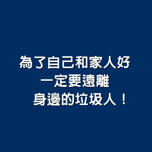 為了自己和家人好，一定要遠離身邊的「垃圾人」！