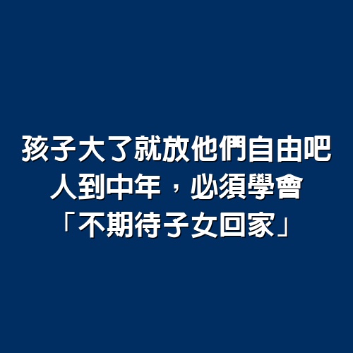 孩子大了，就放他們自由吧。人到中年，必須學會「不期待子女回家」