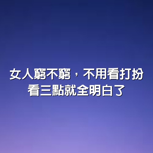 女人窮不窮，不用看打扮，看3點就全明白了