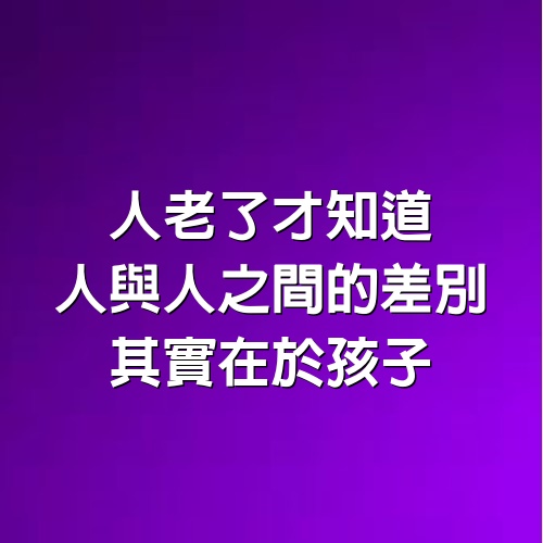 人老了才知道，人與人之間的差別其實在於孩子