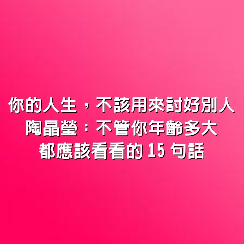 你的人生，不該用來討好別人，陶晶瑩：不管你年齡多大，都應該看看的15句話