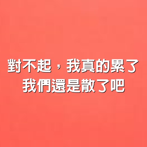 對不起，我真的累了，我們還是散了吧