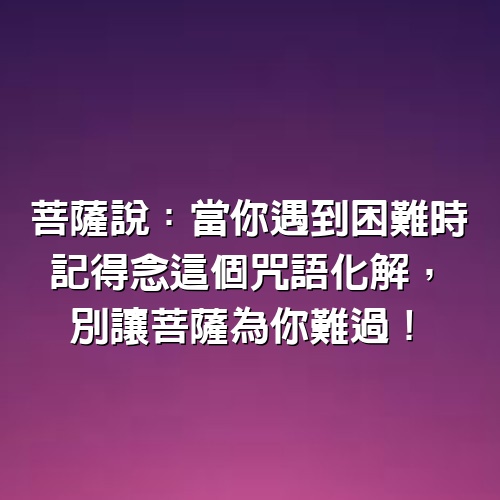 菩薩說：當你遇到困難時，記得念這個咒語化解，別讓菩薩為你難過！