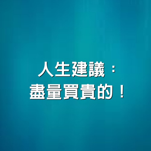 人生建議：盡量買貴的！