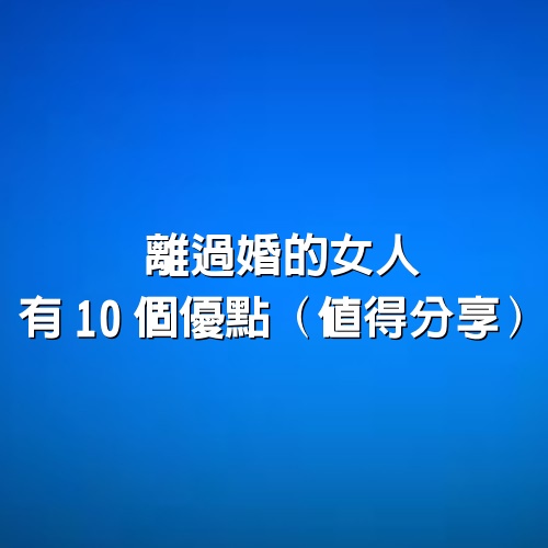 離過婚的女人，有10個優點(值得分享)