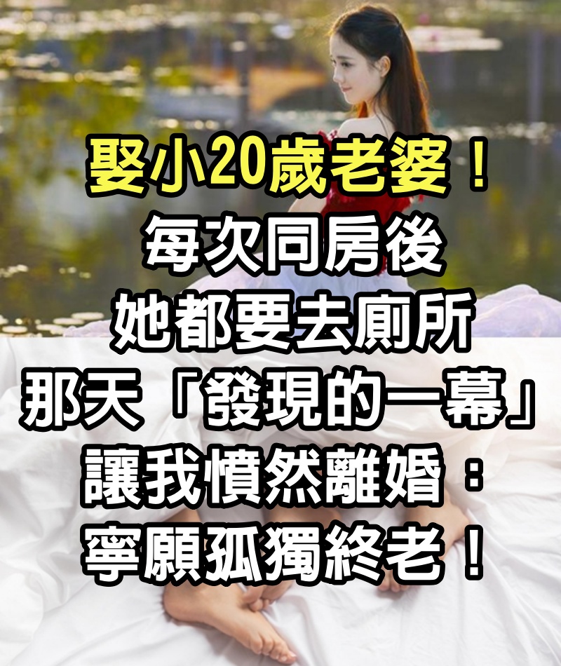 娶小20歲老婆！每次同房後她都要去廁所　那天「發現的一幕」讓我憤然離婚：寧願孤獨終老