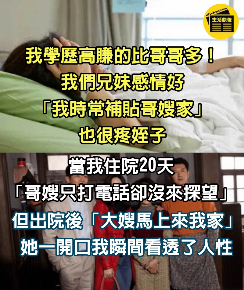 我學歷高賺的比哥哥多！ 我們兄妹感情好「我時常補貼哥嫂家」也很疼姪子，當我住院20天「哥嫂只打電話卻沒來探望」....但出院後「大嫂馬上來我家」她一開口我瞬間看透了人性