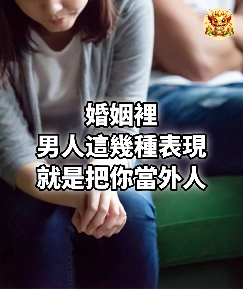 婚姻裡，男人這幾種表現，就是把你當外人