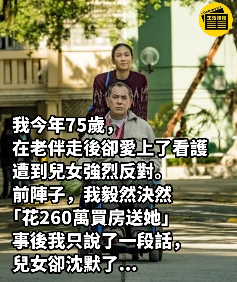 我今年75歲，在老伴走後「卻愛上了看護」，遭到兒女強烈反對。前陣子，我毅然決然「花260萬買房送她」，事後我只說了一段話，兒女卻沈默了...