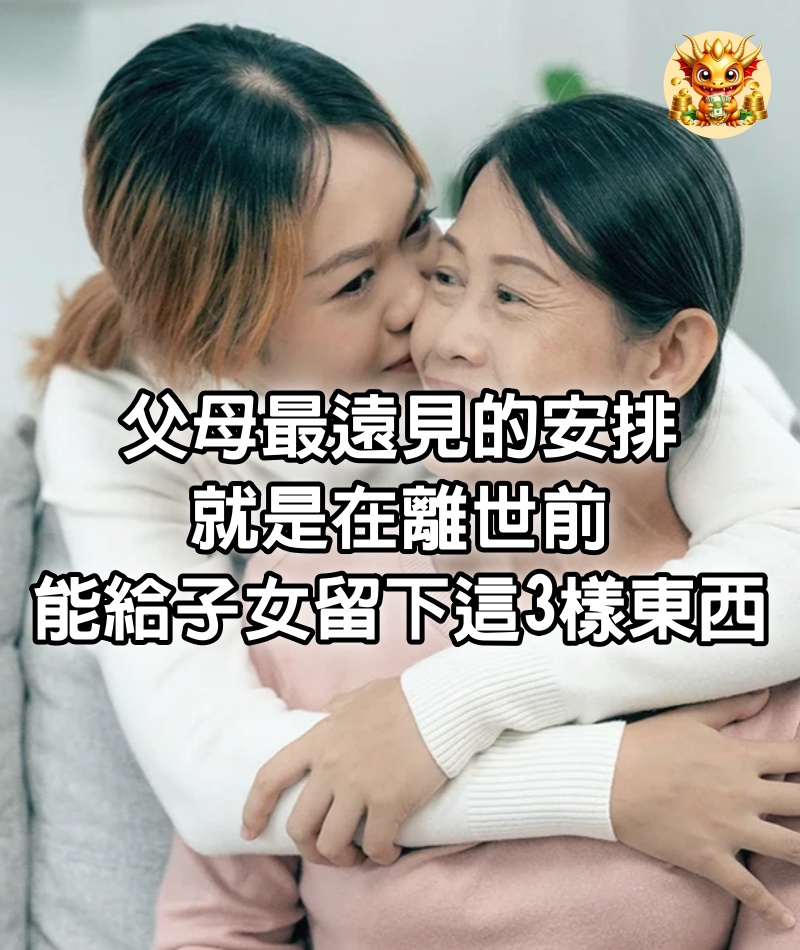 父母最遠見的安排，就是在離世前，能給子女留下這3樣東西