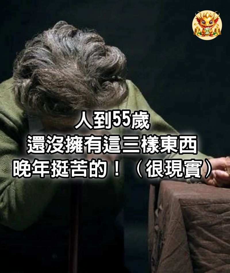 人到55歲，還沒擁有這三樣東西，晚年挺苦的！ （很現實）