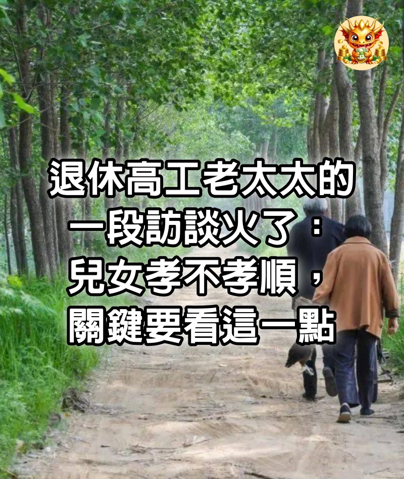 退休高工老太太的一段訪談火了：兒女孝不孝順，關鍵要看這一點