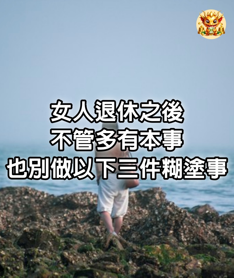 女人退休之後，不管多有本事，也別做以下三件糊塗事