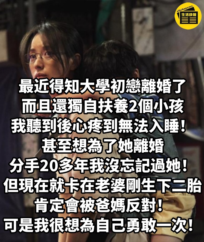 最近得知大學初戀離婚了，而且還獨自扶養2個小孩，我聽到後心疼到無法入睡，甚至想為了她離婚，並跟她說分手20多年我從沒忘記過她！但現在就卡在老婆剛生下二胎，肯定會被爸媽反對，可是我真的很想為自己勇敢一次...